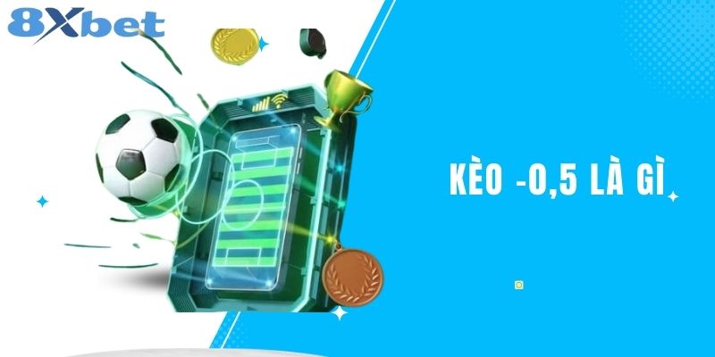 Kèo -0.5 Là Gì? Ý Nghĩa Và Cách Đặt Cược Hiệu Quả