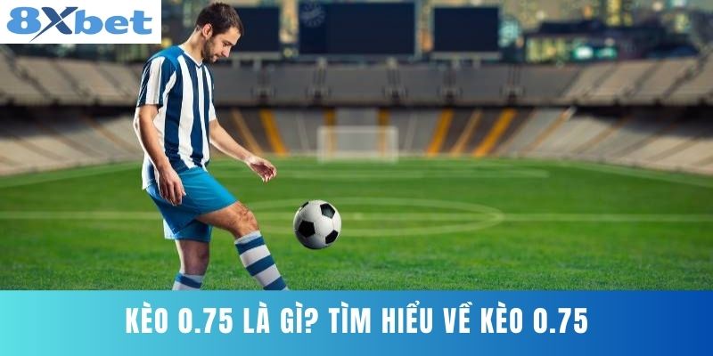 Kèo 0.75 là gì? Tìm hiểu về kèo 0.75