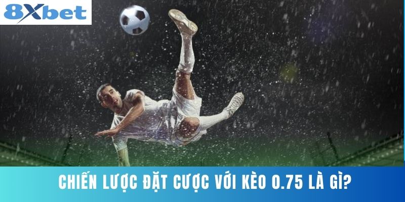 Chiến lược đặt cược với kèo 0.75 là gì?