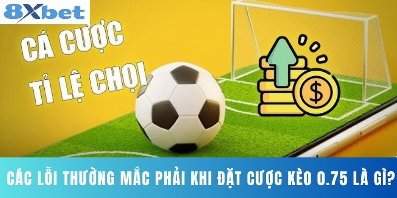 Các lỗi thường mắc phải khi đặt cược kèo 0.75 là gì?