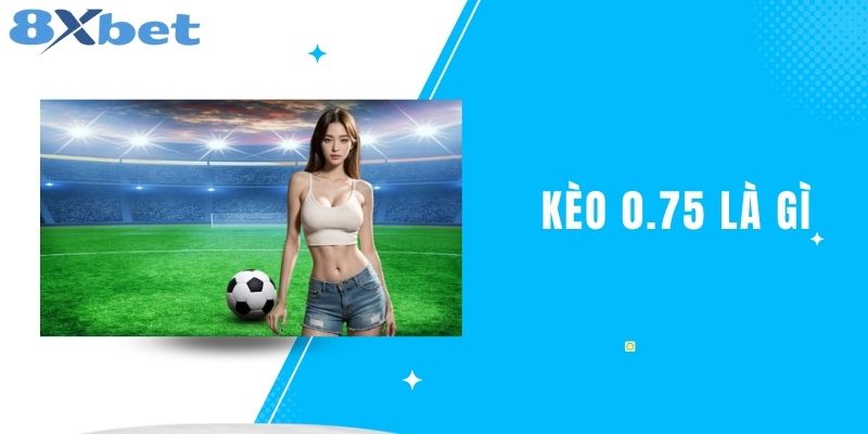 Kèo 0.75 Là Gì? Khám Phá Nhanh Cùng Nhà Cái Số 1 8XBET