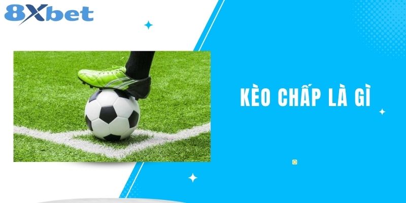 Kèo Chấp Là Gì? Những Lưu Ý Khi Chơi Kèo Chấp Tại 8XBET